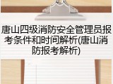 唐山四级消防安全管理员报考条件和时间解析(唐山消防报考解析)