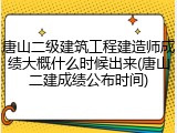 唐山二级建筑工程建造师成绩大概什么时候出来(唐山二建成绩公布时间)
