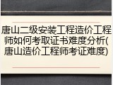 唐山二级安装工程造价工程师如何考取证书难度分析(唐山造价工程师考证难度)