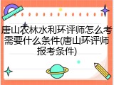 唐山农林水利环评师怎么考需要什么条件(唐山环评师报考条件)