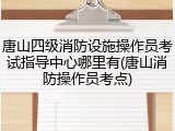 唐山四级消防设施操作员考试指导中心哪里有(唐山消防操作员考点)