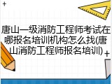 唐山一级消防工程师考试在哪报名培训机构怎么找(唐山消防工程师报名培训)