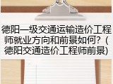 德阳一级交通运输造价工程师就业方向和前景如何？(德阳交通造价工程师前景)
