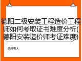 德阳二级安装工程造价工程师如何考取证书难度分析(德阳安装造价师考证难度)