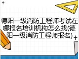 德阳一级消防工程师考试在哪报名培训机构怎么找(德阳一级消防工程师报名)