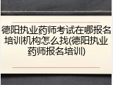 德阳执业药师考试在哪报名培训机构怎么找(德阳执业药师报名培训)