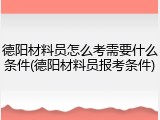 德阳材料员怎么考需要什么条件(德阳材料员报考条件)
