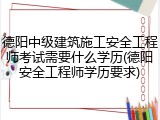 德阳中级建筑施工安全工程师考试需要什么学历(德阳安全工程师学历要求)