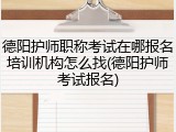 德阳护师职称考试在哪报名培训机构怎么找(德阳护师考试报名)