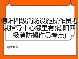德阳四级消防设施操作员考试指导中心哪里有(德阳四级消防操作员考点)