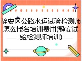 静安区公路水运试验检测师怎么报名培训费用(静安试验检测师培训)