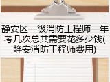 静安区一级消防工程师一年考几次总共需要花多少钱(静安消防工程师费用)