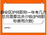 静安区护师职称一年考几次总共需要花多少钱(护师职称费用次数)