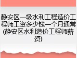 静安区一级水利工程造价工程师工资多少钱一个月通常(静安区水利造价工程师薪资)