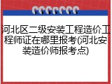 河北区二级安装工程造价工程师证在哪里报考(河北安装造价师报考点)