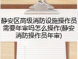 静安区高级消防设施操作员需要年审吗怎么操作(静安消防操作员年审)
