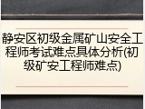 静安区初级金属矿山安全工程师考试难点具体分析(初级矿安工程师难点)