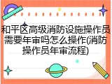 和平区高级消防设施操作员需要年审吗怎么操作(消防操作员年审流程)