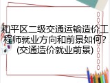 和平区二级交通运输造价工程师就业方向和前景如何？(交通造价就业前景)