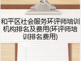 和平区社会服务环评师培训机构排名及费用(环评师培训排名费用)