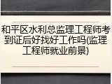 和平区水利总监理工程师考到证后好找好工作吗(监理工程师就业前景)
