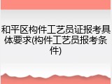 和平区构件工艺员证报考具体要求(构件工艺员报考条件)