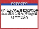 和平区初级应急救援员需要年审吗怎么操作(应急救援员年审流程)