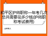 和平区护师职称一年考几次总共需要花多少钱(护师职称考试费用)