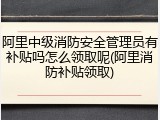 阿里中级消防安全管理员有补贴吗怎么领取呢(阿里消防补贴领取)