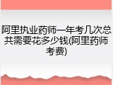 阿里执业药师一年考几次总共需要花多少钱(阿里药师考费)