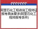 阿里石化工程咨询工程师证报考具体要求(阿里石化工程师报考条件)