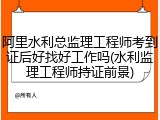 阿里水利总监理工程师考到证后好找好工作吗(水利监理工程师持证前景)