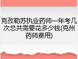 克孜勒苏执业药师一年考几次总共需要花多少钱(克州药师费用)