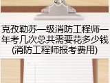 克孜勒苏一级消防工程师一年考几次总共需要花多少钱(消防工程师报考费用)