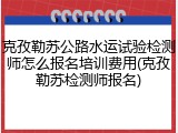 克孜勒苏公路水运试验检测师怎么报名培训费用(克孜勒苏检测师报名)