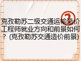 克孜勒苏二级交通运输造价工程师就业方向和前景如何？(克孜勒苏交通造价前景)
