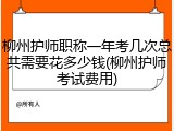 柳州护师职称一年考几次总共需要花多少钱(柳州护师考试费用)
