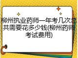 柳州执业药师一年考几次总共需要花多少钱(柳州药师考试费用)