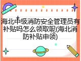 海北中级消防安全管理员有补贴吗怎么领取呢(海北消防补贴申领)