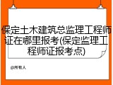 保定土木建筑总监理工程师证在哪里报考(保定监理工程师证报考点)