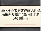 海北社会服务环评师培训机构排名及费用(海北环评师培训费用)