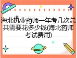 海北执业药师一年考几次总共需要花多少钱(海北药师考试费用)