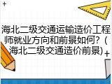 海北二级交通运输造价工程师就业方向和前景如何？(海北二级交通造价前景)