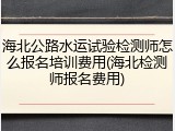 海北公路水运试验检测师怎么报名培训费用(海北检测师报名费用)