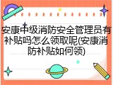 安康中级消防安全管理员有补贴吗怎么领取呢(安康消防补贴如何领)