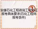安康石化工程咨询工程师证报考具体要求(石化工程师报考条件)