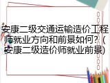 安康二级交通运输造价工程师就业方向和前景如何？(安康二级造价师就业前景)