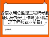 安康水利总监理工程师考到证后好找好工作吗(水利监理工程师就业前景)