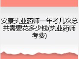 安康执业药师一年考几次总共需要花多少钱(执业药师考费)