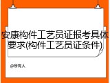 安康构件工艺员证报考具体要求(构件工艺员证条件)